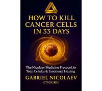 How To Kill Cancer Cells In 33 Days: The Nicolaev Medicine Protocol For Total Cellular & Emotional Regeneration