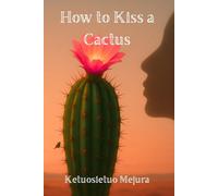 How to Kiss a Cactus: “A Journey from Wounds to Wisdom: Finding Beauty, Strength, and Courage in Life’s Harshest Moments”