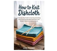 How to Knit Dishcloth: A Step by Step Guide to learning everything about Knitting Adorable Dishcloths with Simple Projects to create at Home