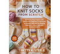 How To Knit Socks From Scratch: 18 Step-by-Step Projects with Illustrations, Beginner-to-Advanced Techniques, Heel and Toe Shaping, Colorwork, Cables, Lace, and Creative Patterns