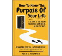 How To Know The Purpose Of Your Life: A Return to the Dream You Buried Somewhere Along the Way