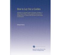 How to Lay Out a Garden: Intended As a General Guide in Choosing, Forming, or Improving an Estate, (From a Quarter of an Acre to a Hundred Acres in Extent) With Reference to Both Design and Execution.