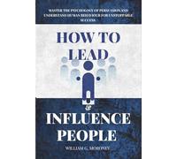 How to Lead and Influence People: Master the Psychology of Persuasion and Understand Human Behaviour for Unstoppable Success