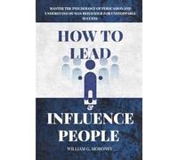 How to Lead and Influence People: Master the Psychology of Persuasion and Understand Human Behaviour for Unstoppable Success