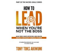 How To Lead When You’re Not The Boss: Build Trust, Shape Decisions, and Deliver Impact Without Formal Power