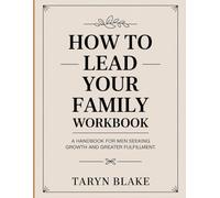 How To Lead Your Family Workbook: A Handbook for Men Seeking Growth and Greater Fulfillment