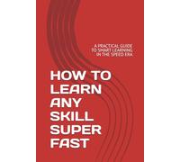 HOW TO LEARN ANY SKILL SUPER FAST: A PRACTICAL GUIDE TO SMART LEARNING IN THE SPEED ERA