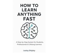 How to Learn Anything Fast: A Step-by-Step System for Students, Professionals & Lifelong Learners