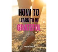 How to Learn to Be Grateful: Discover the Art of Lasting Gratitude - and Transform the Way You Experience Life (Path to Inner Growth and Freedom)