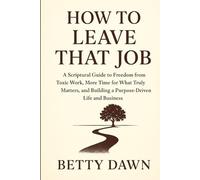 How to Leave That Job: A Scriptural Guide to Freedom from Toxic Work, More Time for What Truly Matters, and Building a Purpose-Driven Life and Business
