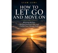 HOW TO LET GO AND MOVE ON: Releasing the Past, Healing Emotional Pain, and Finding Peace Through Faith