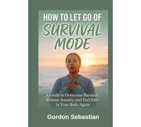 HOW TO LET GO OF SURVIVAL MODE: A Guide to Overcome Burnout, Release Anxiety, and Feel Safe in Your Body Again