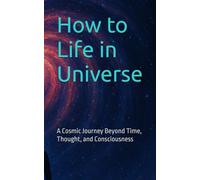 How to Life in Universe: A Cosmic Journey Beyond Time, Thought, and Consciousness
