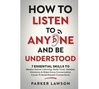 How to Listen to Anyone and Be Understood: 7 Essential Skills to Master Active Listening, Build Trust, Validate Emotions & Make Every Conversation ... Deeper Connections (People Skills Training)