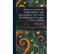 How to Listen to Good Music and Encourage the Taste in Instrumental and Vocal Music: With Many Useful Notes for Listener & Executant