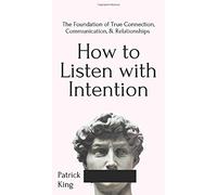How to Listen with Intention: The Foundation of True Connection, Communication, and Relationships: The Foundation of True Connection, Communication, and Relationships