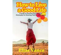 How to Live a Good Life: A Guide to Choosing Your Personal Philosophy for Meaning, Clarity, and Purpose