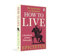 How to Live: A Handbook of Stoic Philosophy: Discourses and The Enchiridion by Epictetus (Popular Classics)
