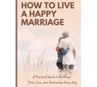 How to Live a Happy Marriage: Practical Secrets to Build Trust, Communication, and Lasting Love