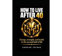 HOW TO LIVE AFTER 40: Energy, strength, and health in the second half of life