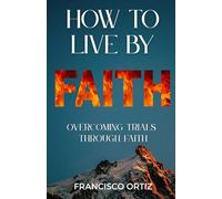 HOW TO LIVE BY FAITH: OVERCOMING TRIALS THROUGH FAITH