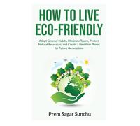 How to Live Eco-Friendly: Adopt Greener Habits, Eliminate Toxins, Protect Natural Resources, and Create a Healthier Planet for Future Generations (Simplicity and Serenity)