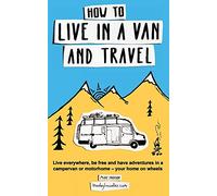 How to Live in a Van and Travel: Live Everywhere, be Free and Have Adventures in a Campervan or Motorhome - Your Home on Wheels [Idioma Inglés]