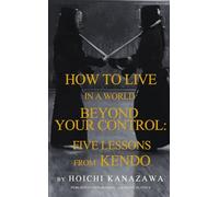 HOW TO LIVE IN A WORLD BEYOND YOUR CONTROL: FIVE LESSONS FROM KENDO