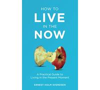 How to Live in the Now: A Practical Guide to Living In the Present Moment