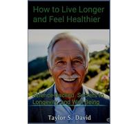 How to Live Longer and Feel Healthier: Science-Backed Secrets to Longevity and Well-Being