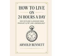 How to Live on 24 Hours a Day: Der zeitlose Klassiker über Produktivität und Lebenskunst