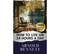 How to Live on 24 Hours a Day: Unlock Your Potential. Living on 24 Hours a Day Book Reveals the Art of Time Mastery. The Original Classic (annotated)