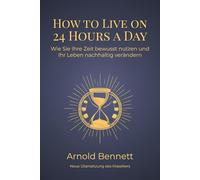 How to Live on 24 Hours a Day: Wie Sie Ihre Zeit bewusst nutzen und Ihr Leben nachhaltig verändern - Neue, moderne Übersetzung des Klassikers