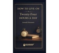 How to Live on Twenty-Four Hours a Day: A Timeless Guide to Time, Focus, and Personal Growth
