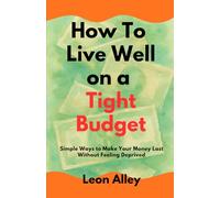 How to Live Well on a Tight Budget: Simple Ways to Make Your Money Last Without Feeling Deprived (The Practical Money Habits)