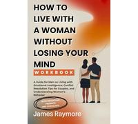 How To Live With A Woman Without Losing Your Mind Workbook: A Guide for Men on Living with Emotional Intelligence, Conflict Resolution Tips for Couples, and Understanding Women’s Behavior
