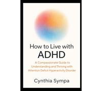 HOW TO LIVE WITH ADHD: A Compassionate Guide to Understanding and Thriving with Attention Deficit Hyperactivity Disorder (Compassionate Coping Guides)