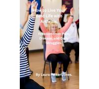 How to Live Your Best Life with Arthritis.: Freedom from Pain, Disease, and Daily Struggles. (Arthritis and You)