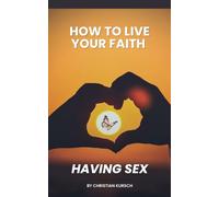 How to Live Your Faith Having Sex: Discover How Faith and Psychology Can Transform Intimacy into Sacred Pleasure