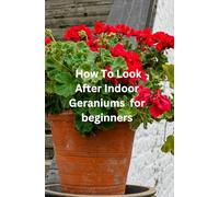 How To Look After Indoor Geraniums for beginners: "The Ultimate Beginner's book to Growing Beautiful Geraniums Indoors - Everything You Need to Know ... and Creating a Thriving Indoor Garden"