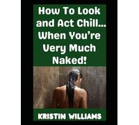 How To Look and Act Chill…: …When You’re Very Much Naked! (The Nude Living Chronicles)