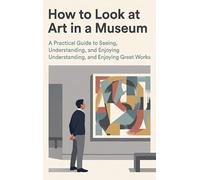How to Look at Art in a Museum: A Practical Guide to Seeing, Understanding, and Enjoying Great Works