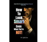 How to Look Smart - Even When You’re Not!: Simple Habits That Make People Respect, Trust, and Listen to You
