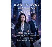 How to Lose a Billion Dollars: A Billionaire Romance of Scandal, Power, and Impossible Love