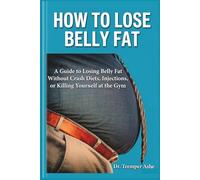 HOW TO LOSE BELLY FAT: A Guide to Losing Belly Fat Without Crash Diets, Injections, or Killing Yourself at the Gym