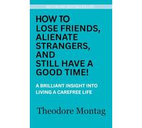 How to Lose Friends, Alienate Strangers, and Still Have a Good Time: A Brilliant Insight into Living a Carefree Life