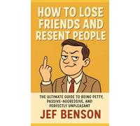 How to Lose Friends and Resent People: The Ultimate Guide to Being Petty, Passive-Aggressive, And Perfectly Unpleasant (The Witty Wisdom Series)