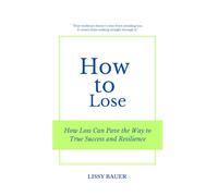 How to Lose: How Loss Can Pave the Way to True Success and Resilience