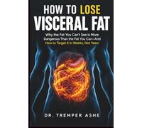 How To Lose Visceral Fat: Why the Fat You Can't See Is More Dangerous Than the Fat You Can-And How to Target It in Weeks, Not Years