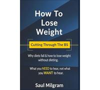 How To Lose Weight, Cutting Through The BS!: Why diets fail & how to lose weight without dieting. What you NEED to hear, not what you WANT to hear.